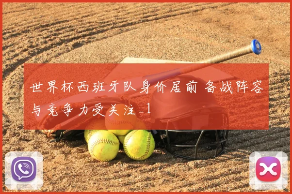 世界杯西班牙队身价居前 备战阵容与竞争力受关注_1