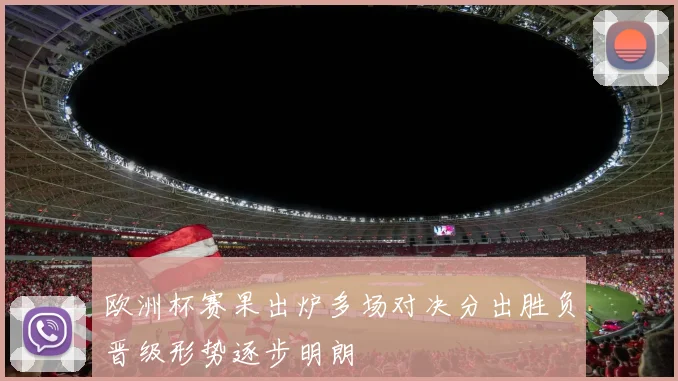 欧洲杯赛果出炉多场对决分出胜负晋级形势逐步明朗