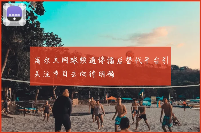 高尔夫网球频道停播后替代平台引关注节目去向待明确