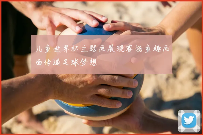 儿童世界杯主题画展现赛场童趣画面传递足球梦想