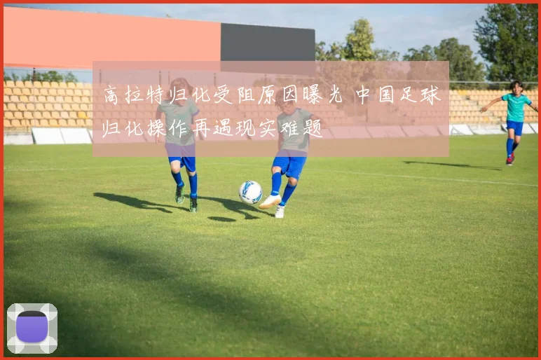 高拉特归化受阻原因曝光 中国足球归化操作再遇现实难题