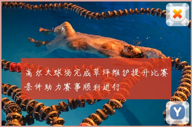 高尔夫球场完成草坪维护提升比赛条件助力赛事顺利进行