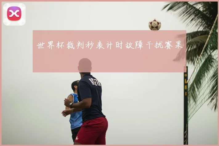 世界杯裁判秒表计时故障干扰赛果