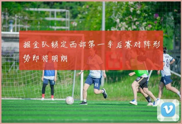 掘金队锁定西部第一季后赛对阵形势即将明朗