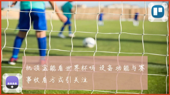 机顶盒能看世界杯吗 设备功能与赛事收看方式引关注