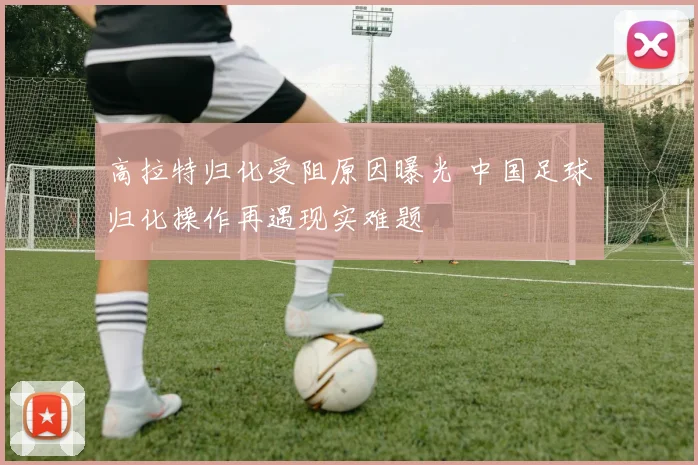 高拉特归化受阻原因曝光 中国足球归化操作再遇现实难题