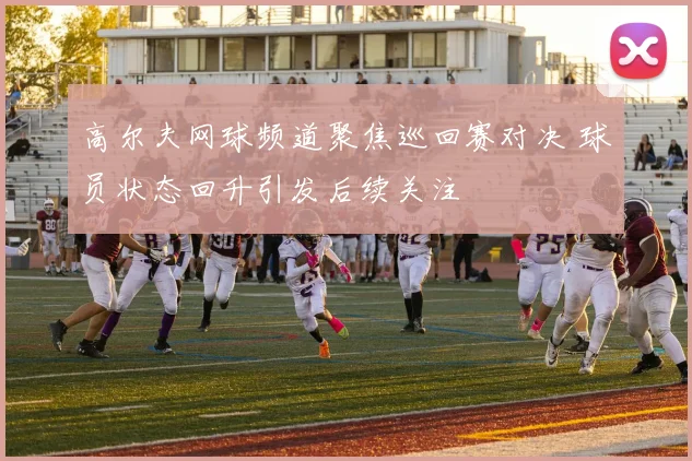 高尔夫网球频道聚焦巡回赛对决 球员状态回升引发后续关注