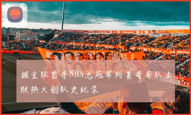 掘金队首夺NBA总冠军约基奇率队击败热火创队史纪录