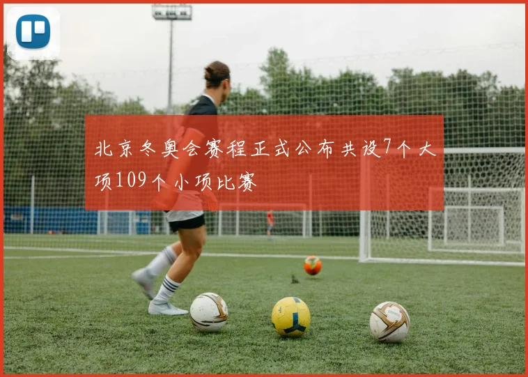 北京冬奥会赛程正式公布共设7个大项109个小项比赛