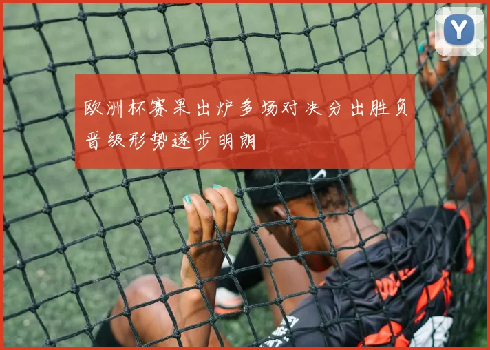 欧洲杯赛果出炉多场对决分出胜负晋级形势逐步明朗