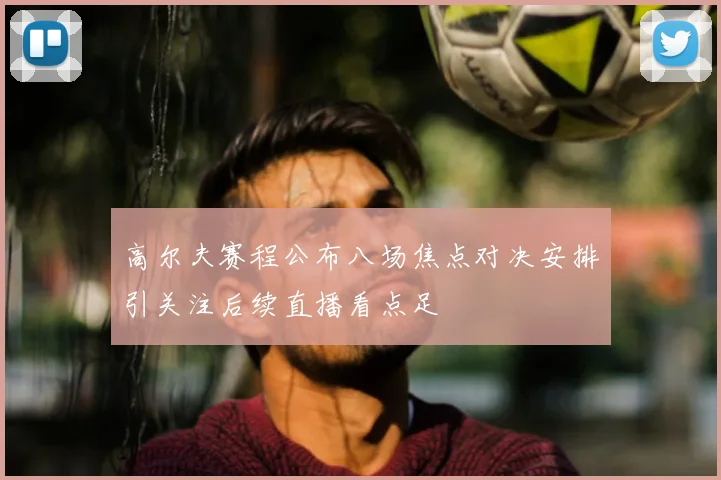 高尔夫赛程公布八场焦点对决安排引关注后续直播看点足