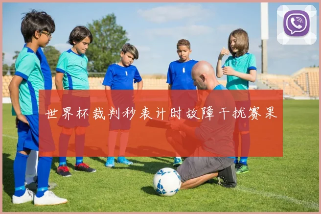 世界杯裁判秒表计时故障干扰赛果
