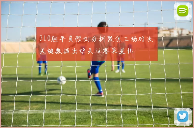 310胜平负预测分析聚焦三场对决 关键数据出炉关注赛果变化