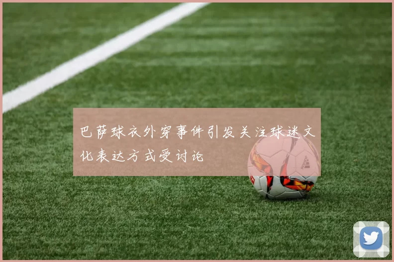 巴萨球衣外穿事件引发关注球迷文化表达方式受讨论