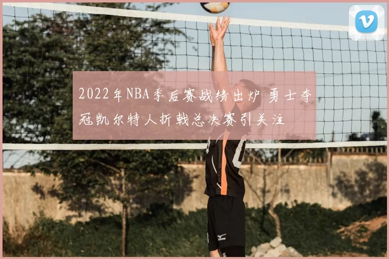 2022年NBA季后赛战绩出炉 勇士夺冠凯尔特人折戟总决赛引关注