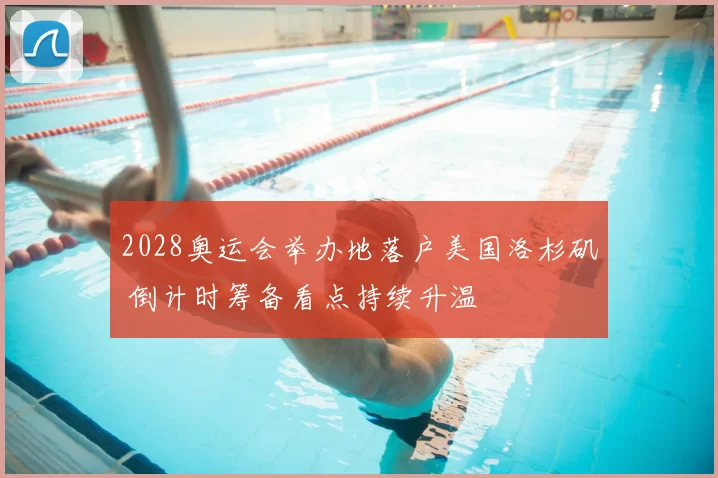 2028奥运会举办地落户美国洛杉矶 倒计时筹备看点持续升温