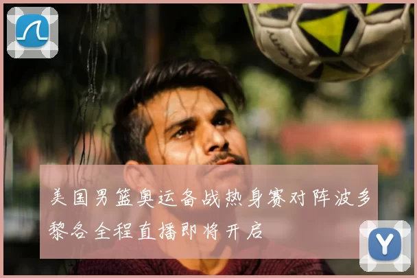 美国男篮奥运备战热身赛对阵波多黎各全程直播即将开启