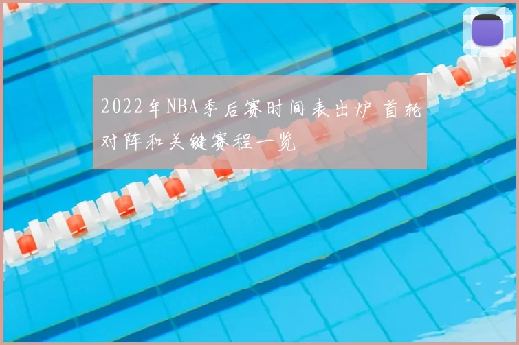 2022年NBA季后赛时间表出炉 首轮对阵和关键赛程一览