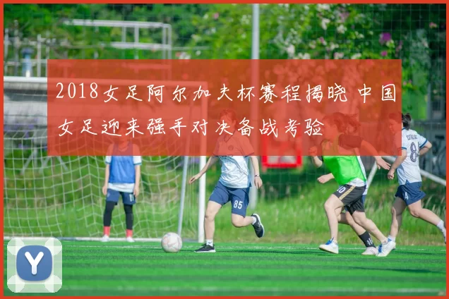 2018女足阿尔加夫杯赛程揭晓 中国女足迎来强手对决备战考验