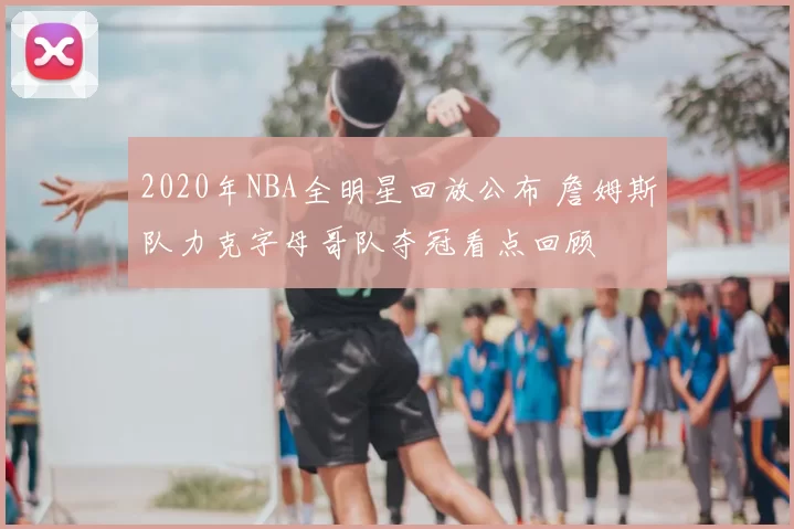 2020年NBA全明星回放公布 詹姆斯队力克字母哥队夺冠看点回顾