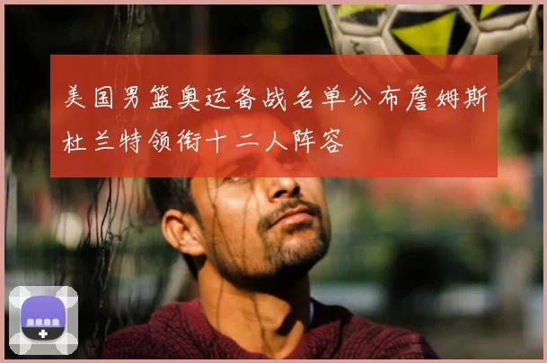 美国男篮奥运备战名单公布詹姆斯杜兰特领衔十二人阵容