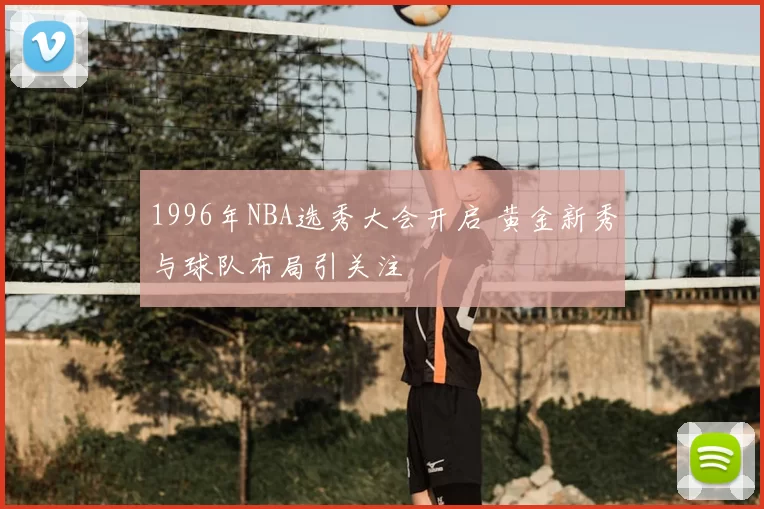 1996年NBA选秀大会开启 黄金新秀与球队布局引关注