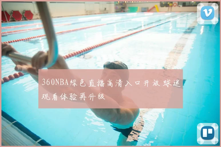 360NBA绿色直播高清入口开放 球迷观看体验再升级