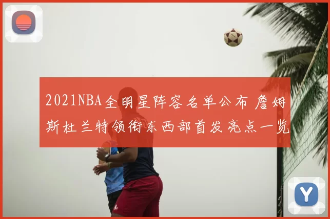2021NBA全明星阵容名单公布 詹姆斯杜兰特领衔东西部首发亮点一览