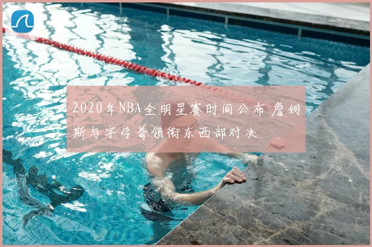 2020年NBA全明星赛时间公布 詹姆斯与字母哥领衔东西部对决