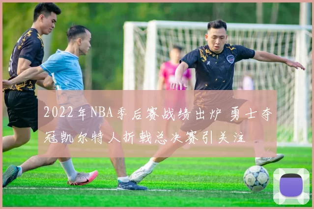 2022年NBA季后赛战绩出炉 勇士夺冠凯尔特人折戟总决赛引关注