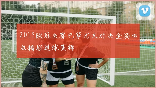 2015欧冠决赛巴萨尤文对决全场回放精彩进球集锦