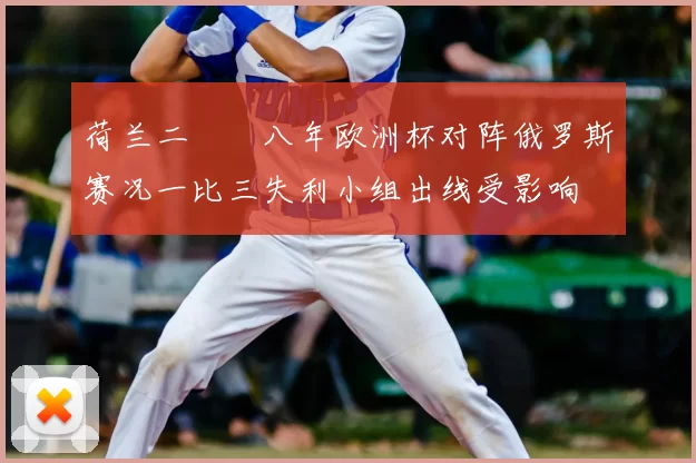 荷兰二〇〇八年欧洲杯对阵俄罗斯赛况一比三失利小组出线受影响