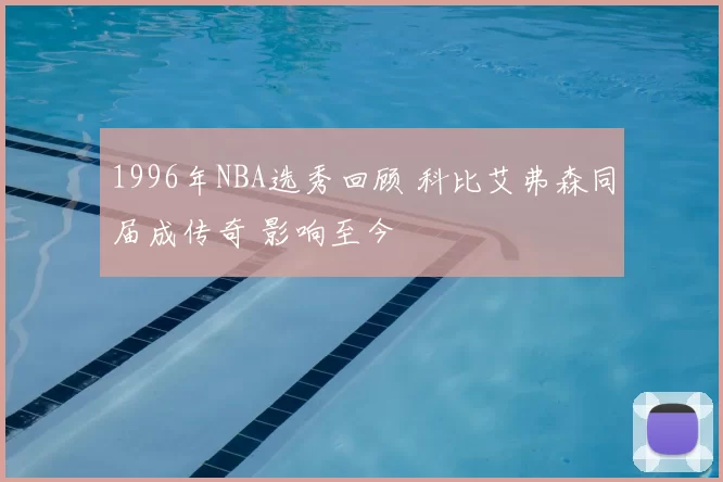 1996年NBA选秀回顾 科比艾弗森同届成传奇 影响至今