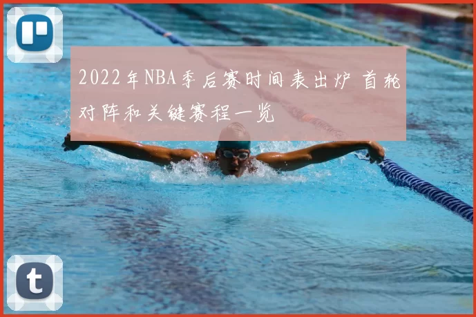 2022年NBA季后赛时间表出炉 首轮对阵和关键赛程一览