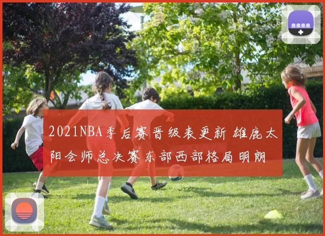 2021NBA季后赛晋级表更新 雄鹿太阳会师总决赛东部西部格局明朗