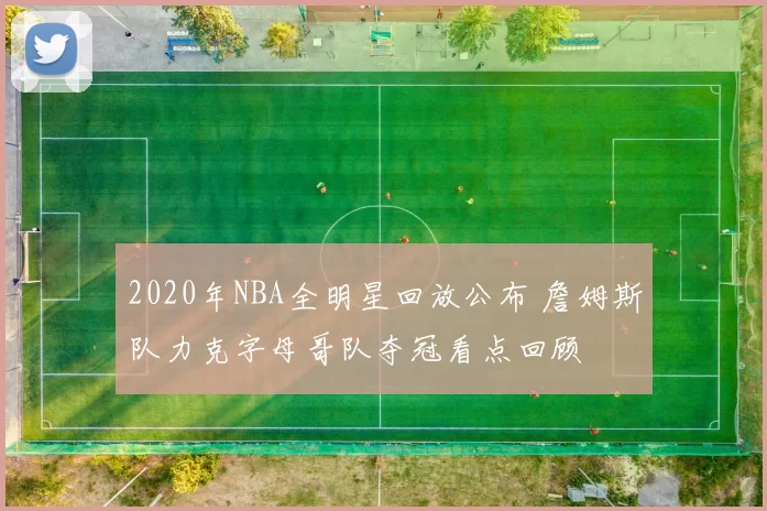 2020年NBA全明星回放公布 詹姆斯队力克字母哥队夺冠看点回顾