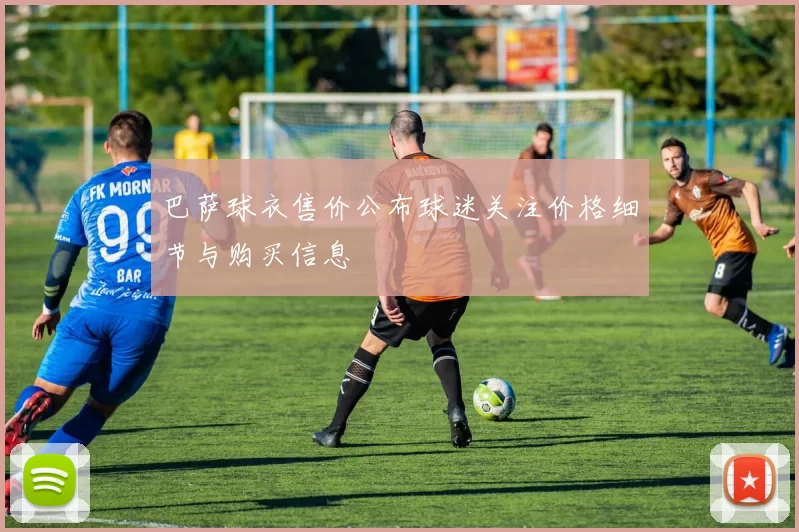 巴萨球衣售价公布球迷关注价格细节与购买信息