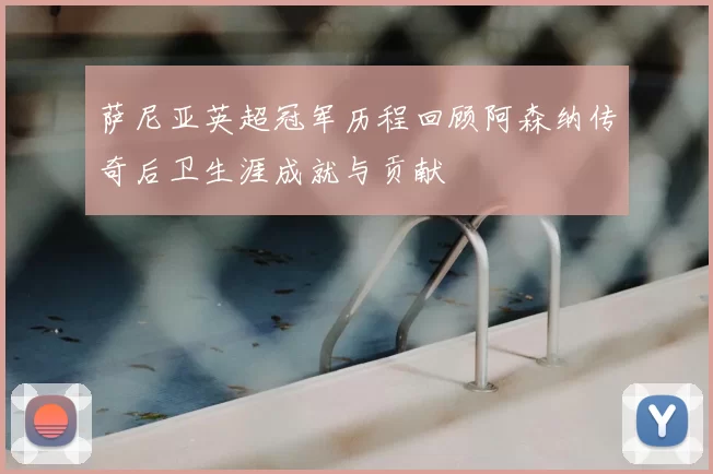 萨尼亚英超冠军历程回顾阿森纳传奇后卫生涯成就与贡献