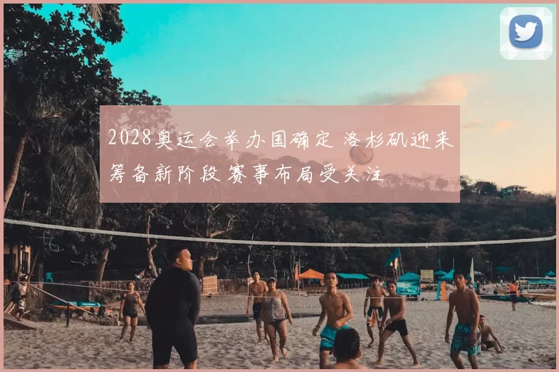 2028奥运会举办国确定 洛杉矶迎来筹备新阶段 赛事布局受关注